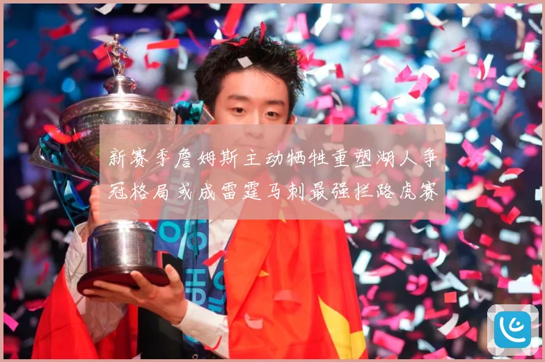 新赛季詹姆斯主动牺牲重塑湖人争冠格局或成雷霆马刺最强拦路虎赛场复盘-深度解析