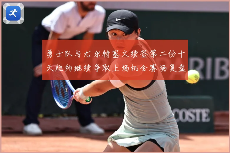 勇士队与尤尔特塞文续签第二份十天短约继续争取上场机会赛场复盘-深度解析