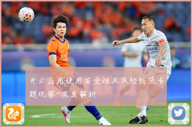 开云应用使用安全性及风险防范专题观察-深度解析