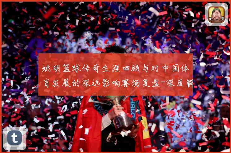 姚明篮球传奇生涯回顾与对中国体育发展的深远影响赛场复盘-深度解析