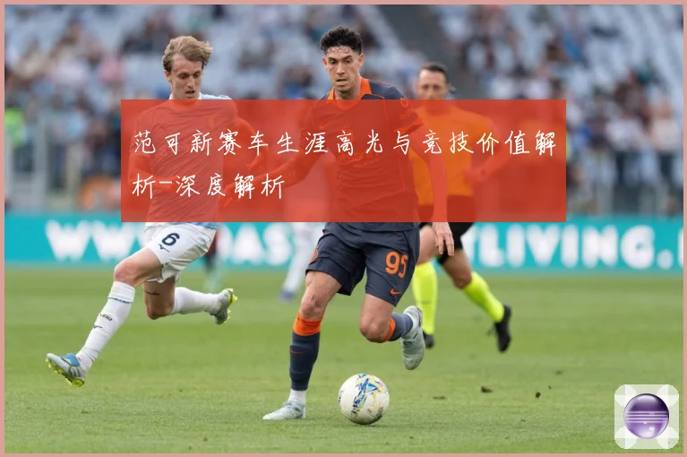 范可新赛车生涯高光与竞技价值解析-深度解析