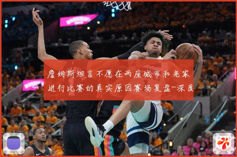 詹姆斯坦言不愿在两座城市和老家进行比赛的真实原因赛场复盘-深度解析