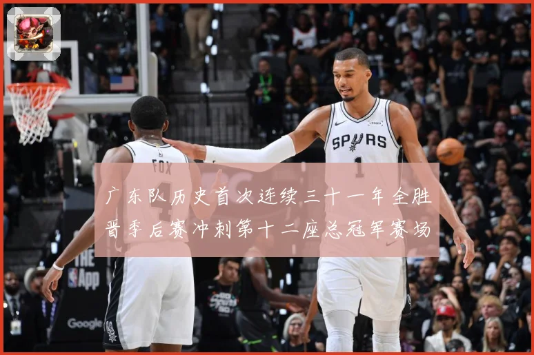 广东队历史首次连续三十一年全胜晋季后赛冲刺第十二座总冠军赛场复盘-深度解析
