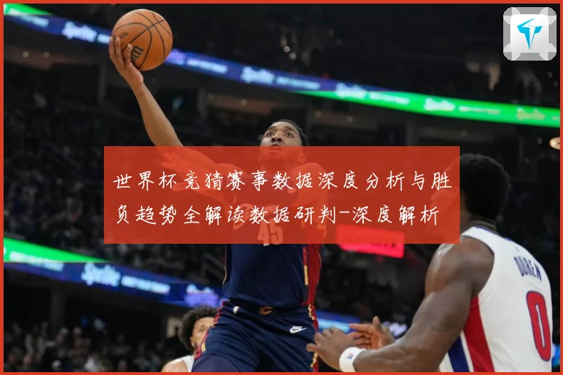 世界杯竞猜赛事数据深度分析与胜负趋势全解读数据研判-深度解析