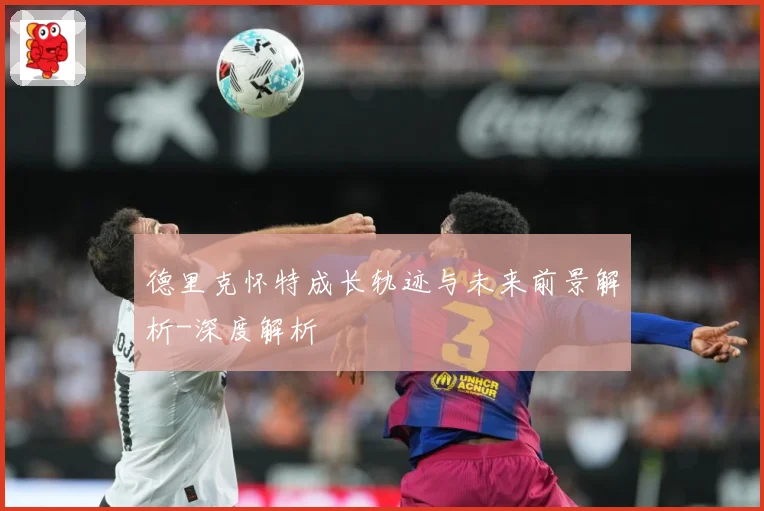 德里克怀特成长轨迹与未来前景解析-深度解析