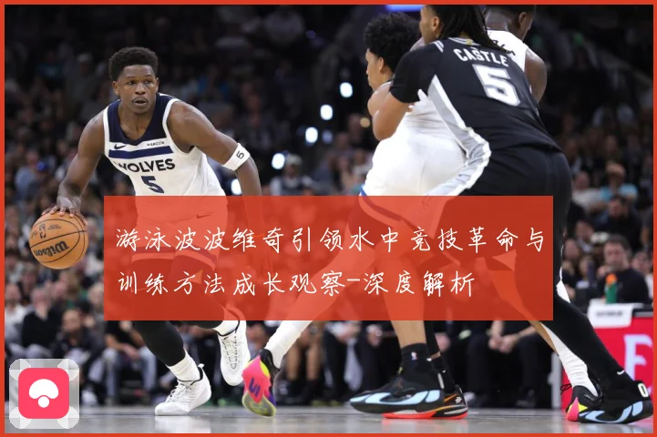 游泳波波维奇引领水中竞技革命与训练方法成长观察-深度解析