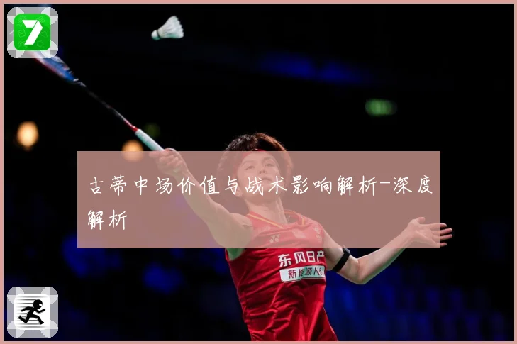 古蒂中场价值与战术影响解析-深度解析