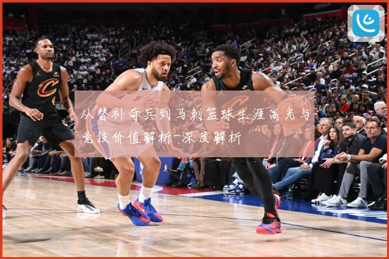 从替补奇兵到马刺篮球生涯高光与竞技价值解析-深度解析