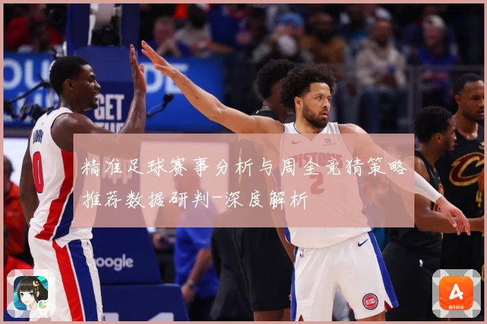 精准足球赛事分析与周全竞猜策略推荐数据研判-深度解析