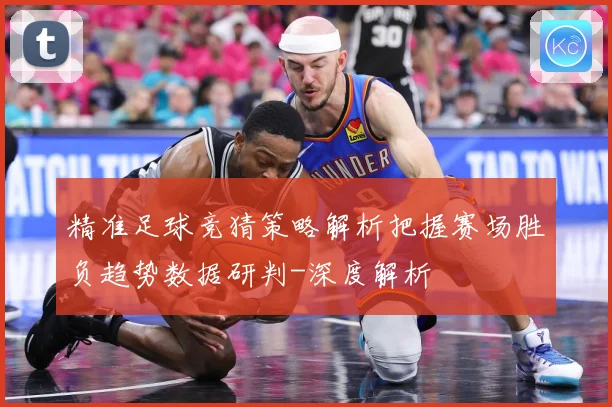 精准足球竞猜策略解析把握赛场胜负趋势数据研判-深度解析