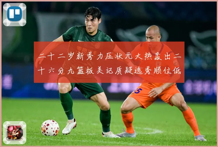 二十二岁新秀力压状元大热轰出二十六分九篮板美记质疑选秀顺位低赛场复盘-深度解析
