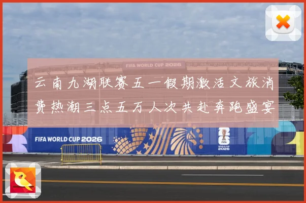 云南九湖联赛五一假期激活文旅消费热潮三点五万人次共赴奔跑盛宴成长观察-深度解析