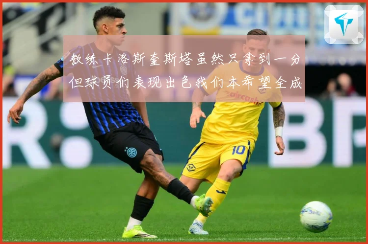 教练卡洛斯奎斯塔虽然只拿到一分但球员们表现出色我们本希望全成长观察-深度解析