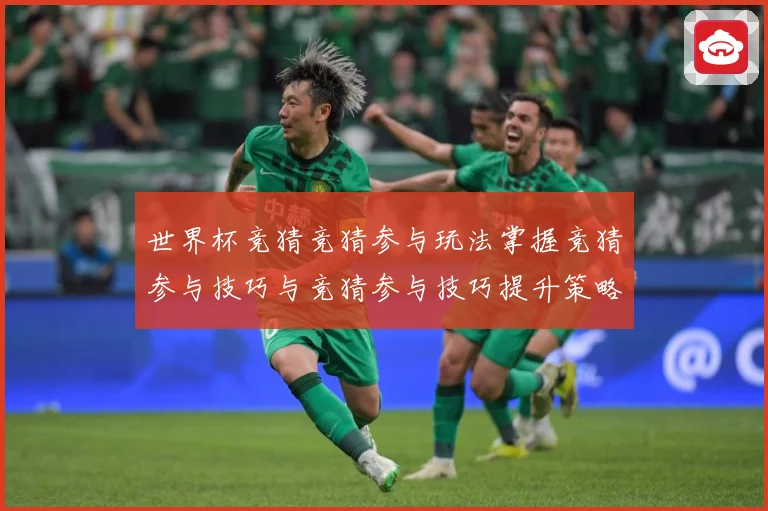 世界杯竞猜竞猜参与玩法掌握竞猜参与技巧与竞猜参与技巧提升策略数据研判-深度解析