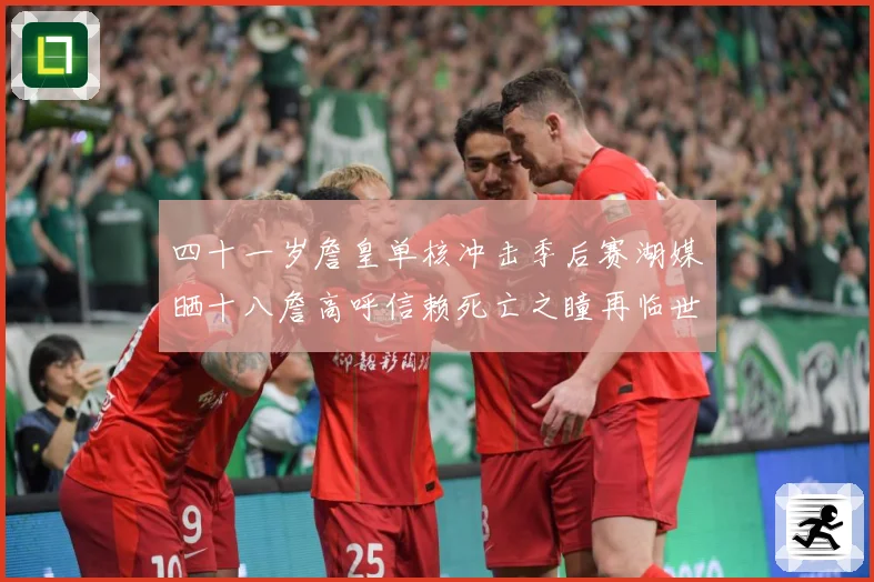 四十一岁詹皇单核冲击季后赛湖媒晒十八詹高呼信赖死亡之瞳再临世赛场复盘-深度解析