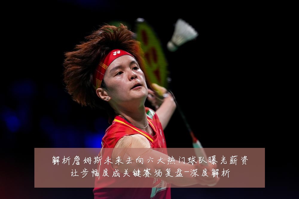 解析詹姆斯未来去向六大热门球队曝光薪资让步幅度成关键赛场复盘-深度解析