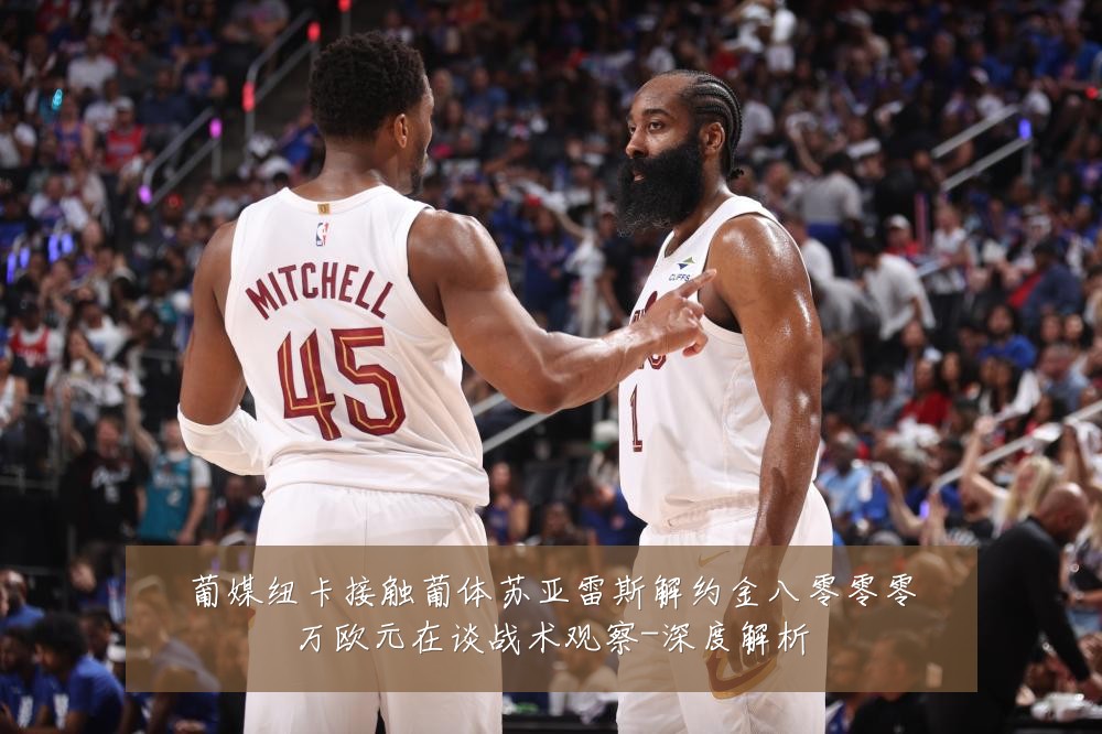 葡媒纽卡接触葡体苏亚雷斯解约金八零零零万欧元在谈战术观察-深度解析