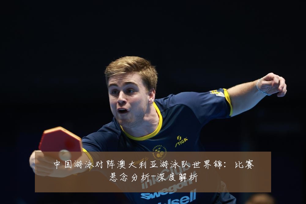中国游泳对阵澳大利亚游泳队世界锦:比赛悬念分析-深度解析