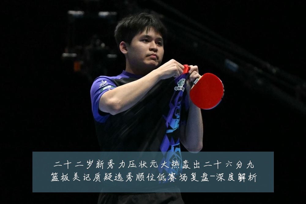 二十二岁新秀力压状元大热轰出二十六分九篮板美记质疑选秀顺位低赛场复盘-深度解析