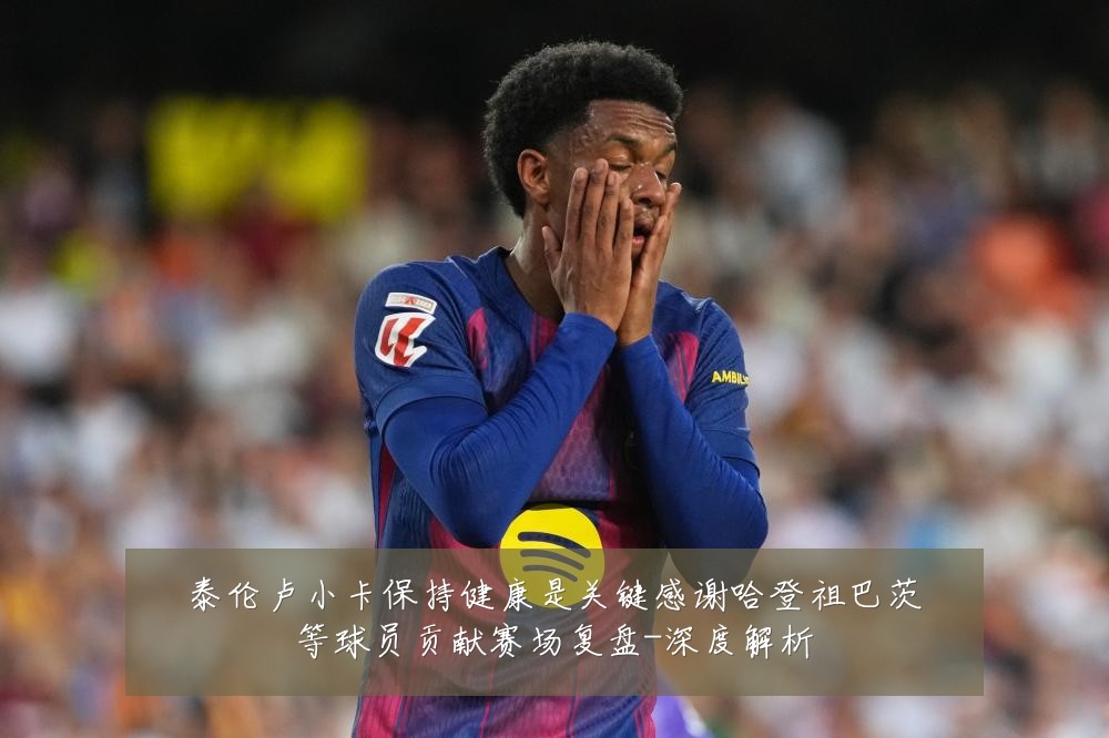 泰伦卢小卡保持健康是关键感谢哈登祖巴茨等球员贡献赛场复盘-深度解析