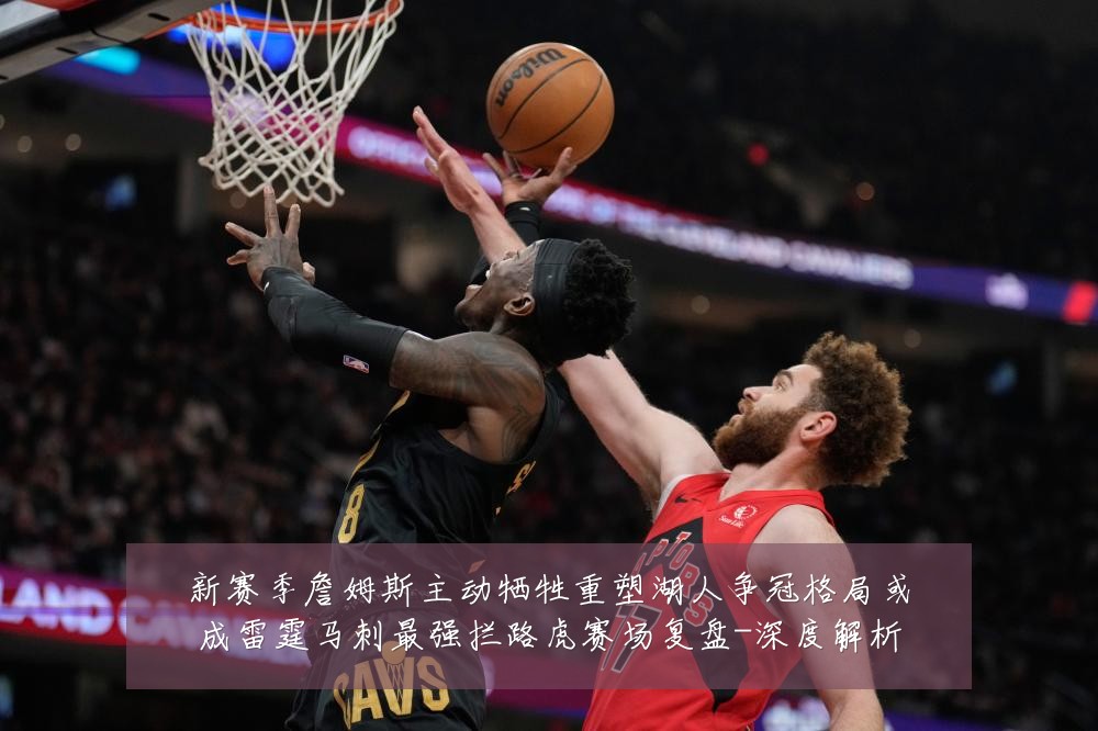 新赛季詹姆斯主动牺牲重塑湖人争冠格局或成雷霆马刺最强拦路虎赛场复盘-深度解析