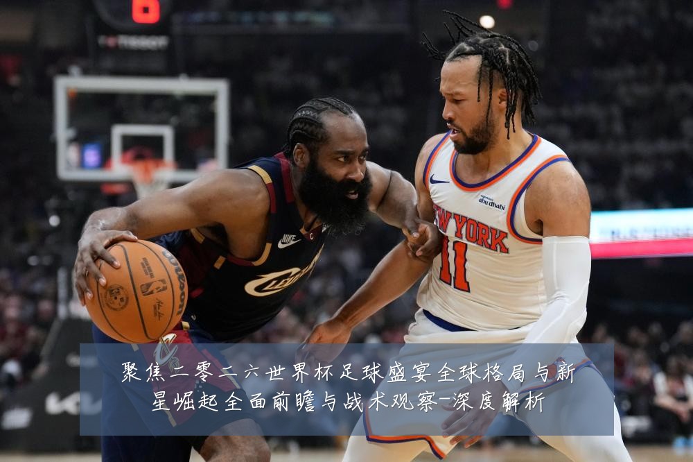 聚焦二零二六世界杯足球盛宴全球格局与新星崛起全面前瞻与战术观察-深度解析
