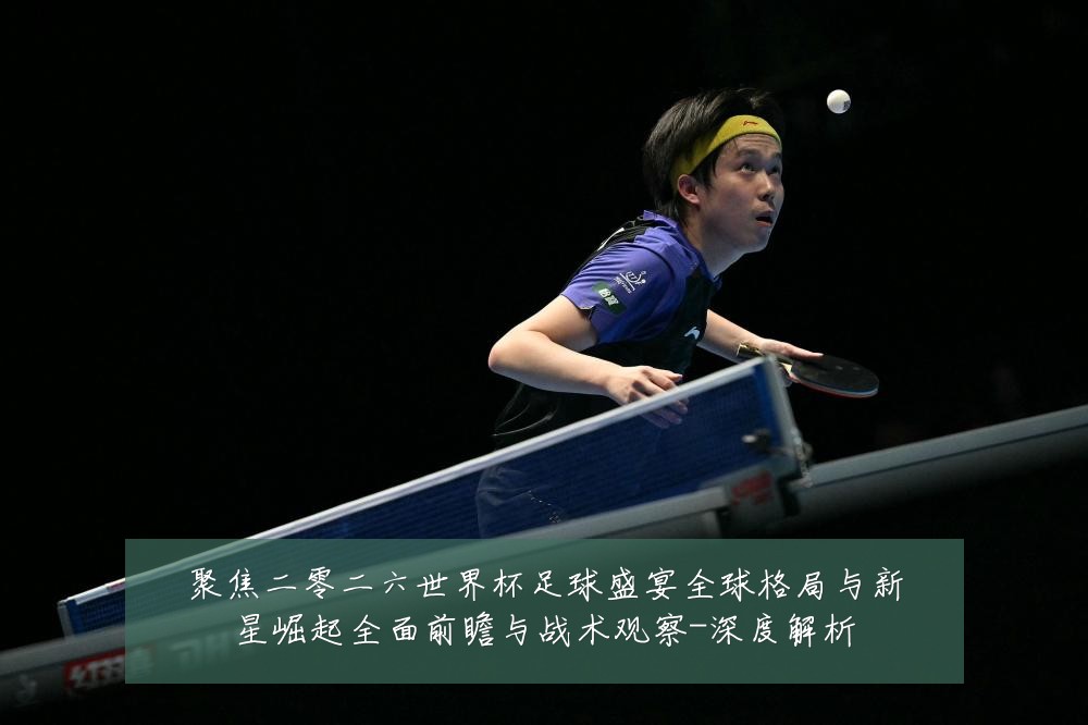 聚焦二零二六世界杯足球盛宴全球格局与新星崛起全面前瞻与战术观察-深度解析