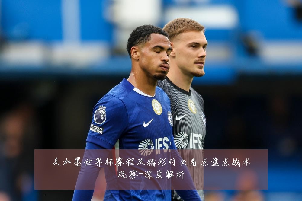 美加墨世界杯赛程及精彩对决看点盘点战术观察-深度解析