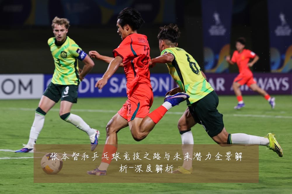 张本智和乒乓球竞技之路与未来潜力全景解析-深度解析